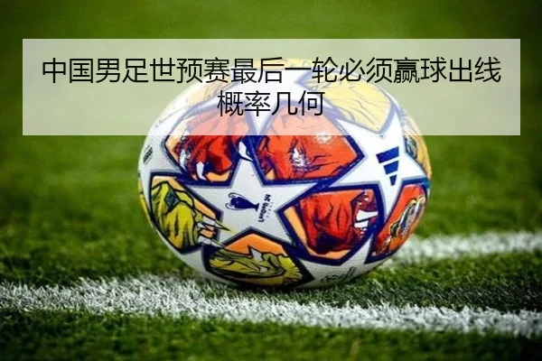 中国男足世预赛最后一轮必须赢球出线概率几何